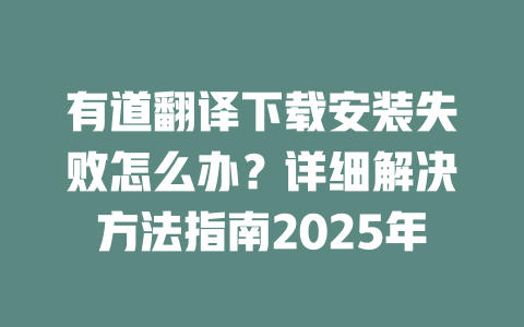 有道翻译下载安装失败怎么办?详细解决方法指南2025年 二