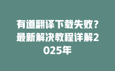 有道翻译下载失败？最新解决教程详解2025年 二