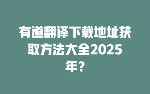 有道翻译下载地址获取方法大全2025年? 二