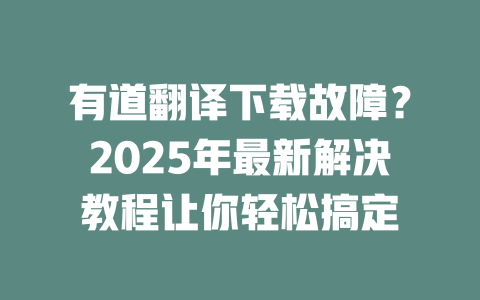有道翻译下载故障?2025年最新解决教程让你轻松搞定 二