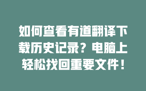如何查看有道翻译下载历史记录？电脑上轻松找回重要文件！ 二