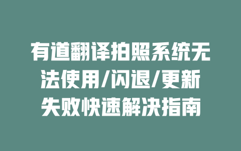 有道翻译拍照系统无法使用/闪退/更新失败快速解决指南 二