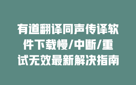 有道翻译同声传译软件下载慢/中断/重试无效最新解决指南 二