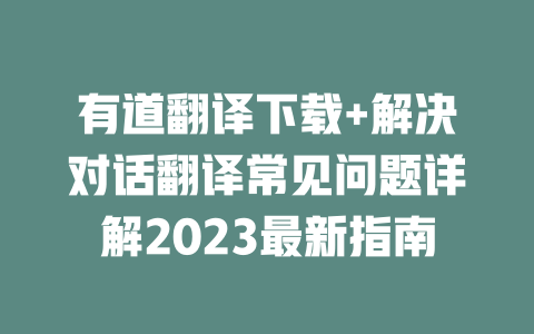 有道翻译下载+解决对话翻译常见问题详解2023最新指南 二