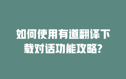 如何使用有道翻译下载对话功能攻略? 二