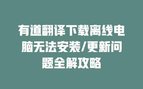 有道翻译下载离线电脑无法安装/更新问题全解攻略 二