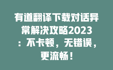 有道翻译下载对话异常解决攻略2023：不卡顿，无错误，更流畅！ 二