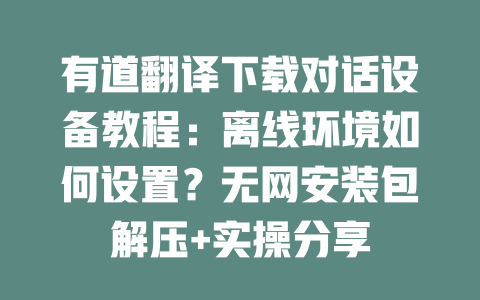 有道翻译下载对话设备教程:离线环境如何设置?无网安装包解压+实操分享 二