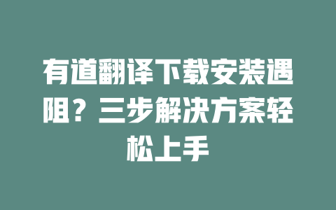 有道翻译下载安装遇阻？三步解决方案轻松上手 二