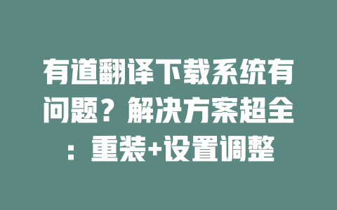 有道翻译下载系统有问题？解决方案超全：重装+设置调整 二