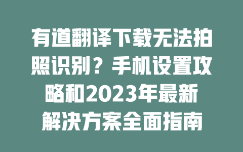 有道翻译下载无法拍照识别?手机设置攻略和2023年最新解决方案全面指南 二