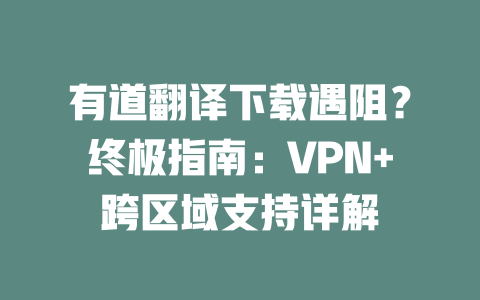 有道翻译下载遇阻？终极指南：VPN+跨区域支持详解 二