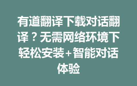 有道翻译下载对话翻译？无需网络环境下轻松安装+智能对话体验 二