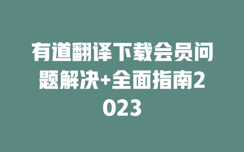 有道翻译下载会员问题解决+全面指南2023 二