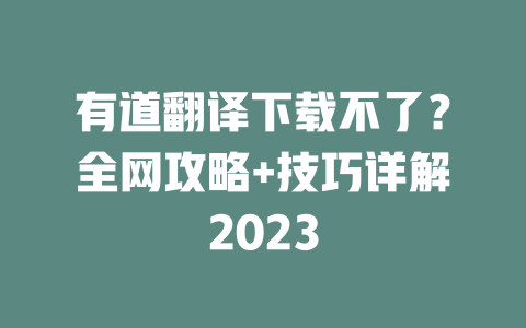 有道翻译下载不了？全网攻略+技巧详解2023 二