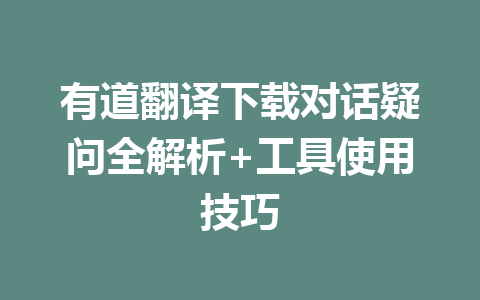 有道翻译下载对话疑问全解析+工具使用技巧 二