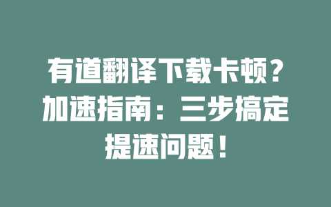 有道翻译下载卡顿？加速指南：三步搞定提速问题！ 二