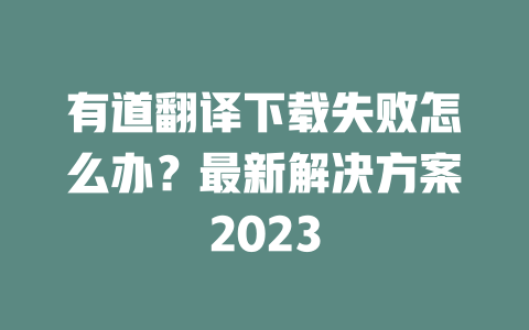 有道翻译下载失败怎么办？最新解决方案2023 二