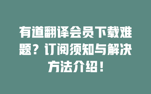 有道翻译会员下载难题?订阅须知与解决方法介绍! 二