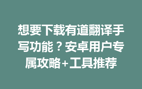 想要下载有道翻译手写功能?安卓用户专属攻略+工具推荐 二